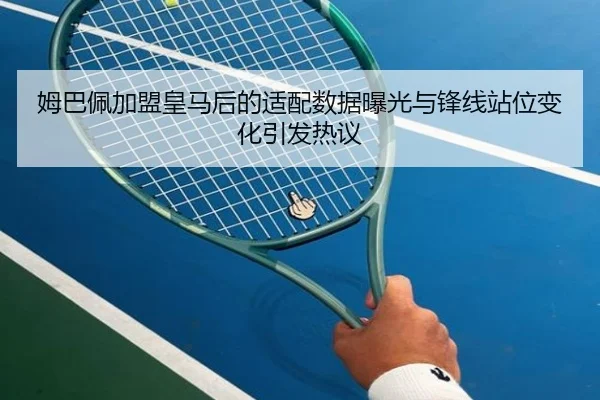 姆巴佩加盟皇马后的适配数据曝光与锋线站位变化引发热议（LeyuSports）