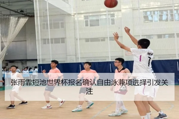 张雨霏短池世界杯报名确认自由泳兼项选择引发关注 | LeyuSports